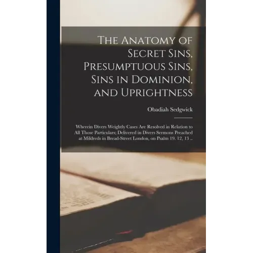 The Anatomy of Secret Sins, Presumptuous Sins, Sins in Dominion, and Uprightness: Wherein Divers Weightly Cases Are Resolved in Relation to All Those