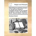 Glad Tidings to Perishing Sinners: Or, the Genuine Gospel a Complete Warrant for the Ungodly to Believe in Jesus. by Abraham Booth. Second Edition, Im