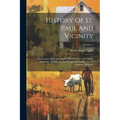 History Of St. Paul And Vicinity: A Chronicle Of Progress And A Narrative Account Of The Industries, Institutions, And People Of The City And Its Trib