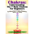 Chakras: Understanding The 7 Main Chakras For Beginners: The Ultimate Guide To Chakra Mindfulness, Balance and Healing