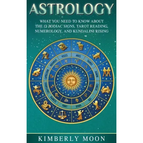 Astrology: What You Need to Know About the 12 Zodiac Signs, Tarot Reading, Numerology, and Kundalini Rising