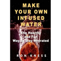 Make Your Own Infused Water: The Healthy and Fun Way to Stay Hydrated