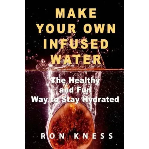 Make Your Own Infused Water: The Healthy and Fun Way to Stay Hydrated
