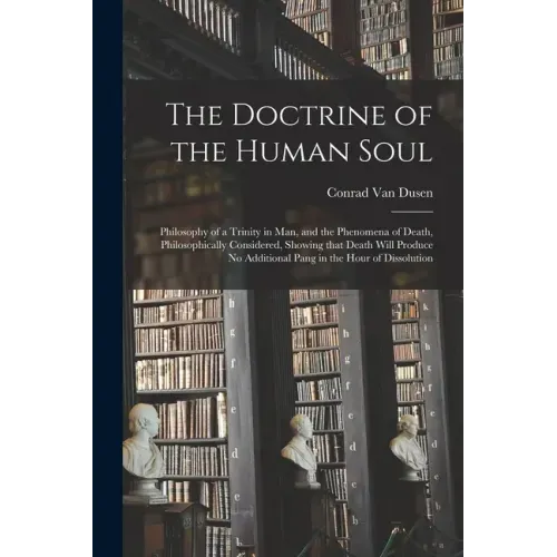 The Doctrine of the Human Soul [microform]: Philosophy of a Trinity in Man, and the Phenomena of Death, Philosophically Considered, Showing That Death