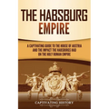 The Habsburg Empire: A Captivating Guide to the House of Austria and the Impact the Habsburgs Had on the Holy Roman Empire