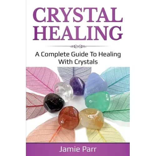 Crystal Healing: A Complete Guide to Healing with Crystals