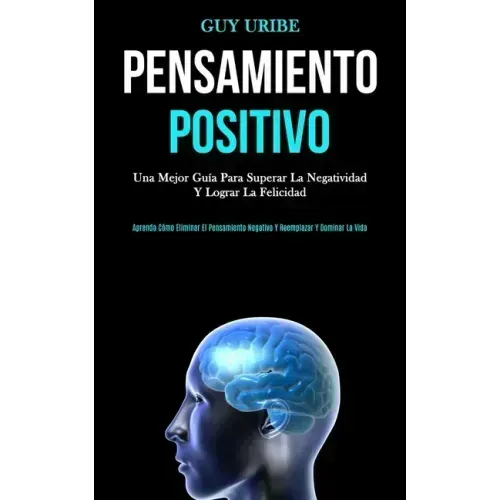 Pensamiento Positivo: Una mejor guía para superar la negatividad y lograr la felicidad (Aprenda cómo eliminar el pensamiento negativo y reem