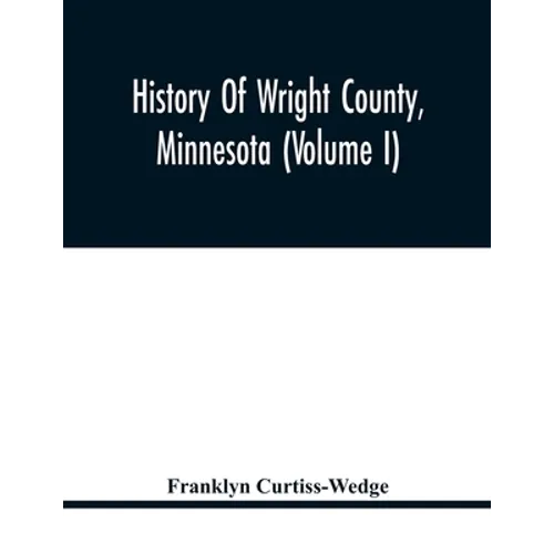 History Of Wright County, Minnesota (Volume I)