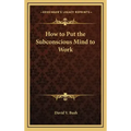 How to Put the Subconscious Mind to Work