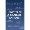 How To Be A Cancer Patient: A Proven approach for Optimizing Your Role in Your Cancer Treatment