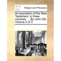 An exposition of the New Testament, in three volumes: ... By John Gill. Volume 3 of 3
