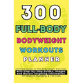 300 Full-Body Body Weight Workouts Book Planner: Ultimate Guide to 300 Bodyweight Exercises with Step-by-Step Guides, Images, and Muscle Targeting Inf