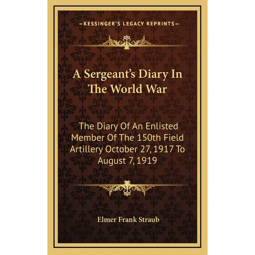 A Sergeant's Diary In The World War: The Diary Of An Enlisted Member Of The 150th Field Artillery October 27, 1917 To August 7, 1919