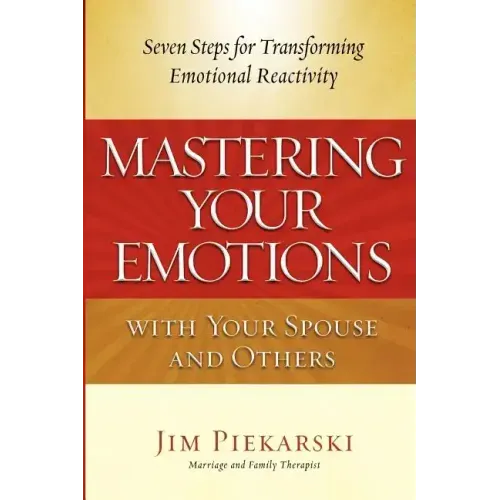 Mastering Your Emotions with Your Spouse and Others: Seven Steps for Transforming Emotional Reactivity