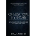 Conversational Hypnosis: Learn How To Hypnotize People By Having A Normal Conversation With Them So You Can Make Them To Do What You Want