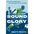 The Sound and the Glory: How the Seattle Sounders Showed Major League Soccer How to Win Over America