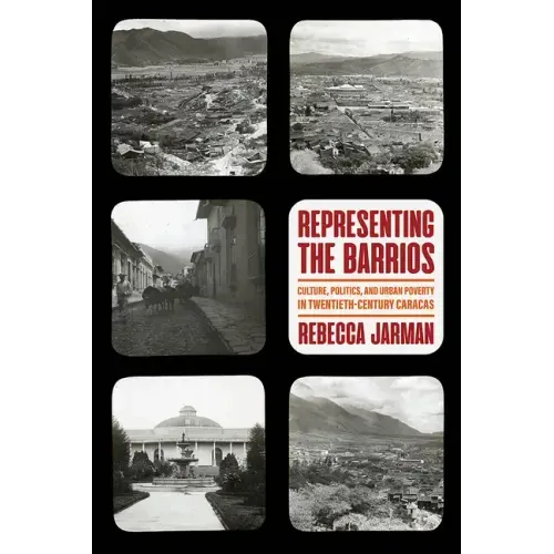 Representing the Barrios: Culture, Politics, and Urban Poverty in Twentieth-Century Caracas