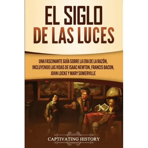 El Siglo de las Luces: Una Fascinante Guía sobre la Era de la Razón, incluyendo las vidas de Isaac Newton, Francis Bacon, John Locke y Mary Somerville