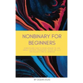 Nonbinary For Beginners: Everything you've been afraid to ask about gender, pronouns, being an ally, and black & white thinking