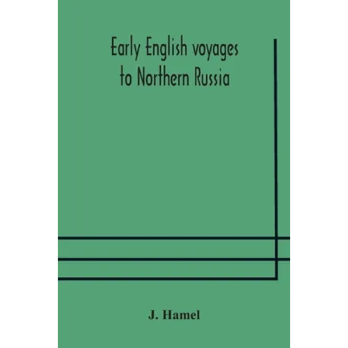 Early English Voyages To Northern Russia: Comprising The Voyages Of John Tradescant The Elder, Sir Hugh Willoughby, Richard Chancellor, Nelson, And Ot