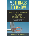 50 Things to Know about Coaching Youth Basketball: Tips and Tricks to Inspire Youth