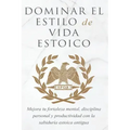 Dominar El Estilo de Vida Estoica: Mejora Tu Fortaleza Mental, Disciplina Y Productividad Con La Sabiduría Estoica Antigua