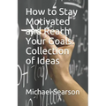 How to Stay Motivated and Reach Your Goals: Collection of Ideas