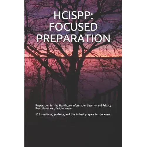 Hcispp: FOCUSED PREPARATION: Preparation for the Healthcare Information Security and Privacy Practitioner certification exam.