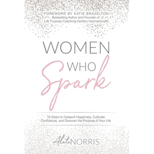 Women Who Spark: 12 Steps to Catapult Happiness, Cultivate Confidence and Discover the Purpose of Your Life