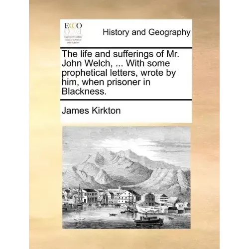The Life and Sufferings of Mr. John Welch, ... with Some Prophetical Letters, Wrote by Him, When Prisoner in Blackness.