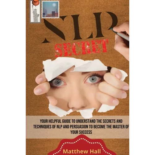 NLP Secrets: Your Helpful Guide To Understand The Secrets And Techniques Of NLP And Persuasion To Become The Master Of Your Success