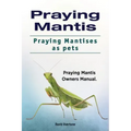 Praying Mantis. Praying Mantises as Pets. Praying Mantis Owners Manual.