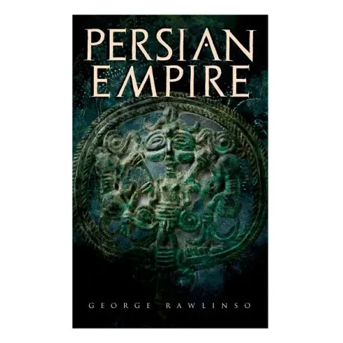 Persian Empire: Illustrated Edition: Conquests in Mesopotamia and Egypt, Wars Against Ancient Greece, The Great Emperors: Cyrus the Gr