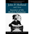 John P. Holland, 1841-1914: Inventor of the Modern Submarine