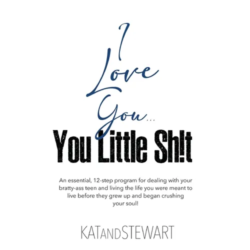 I Love You, You Little Sh!t: An essential, 12-step program for dealing with your bratty-ass teen and living the life you were meant to live before