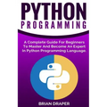 Python Programming: A Complete Guide For Beginners To Master And Become An Expert In Python Programming Language