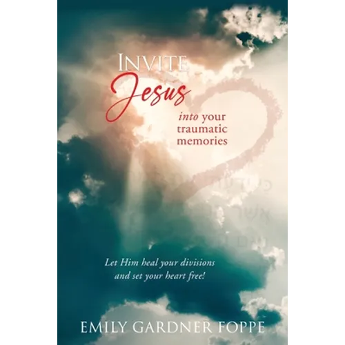 Invite Jesus into your traumatic memories: Let Him heal your divisions and set your heart free!