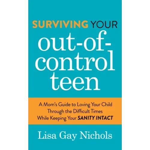 Surviving Your Out-Of-Control Teen: A Mom's Guide to Loving Your Child Through the Difficult Times While Keeping Your Sanity Intact