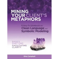 Mining Your Client's Metaphors: A How-To Workbook on Clean Language and Symbolic Modeling, Basics Part I: Facilitating Clarity