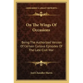 On the Wings of Occasions: Being the Authorized Version of Certain Curious Episodes of the Late Civil War