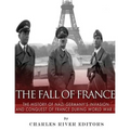 The Fall of France: The History of Nazi Germany's Invasion and Conquest of France During World War II