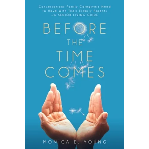 Before the Time Comes: Conversations Family Caregivers Need to Have With Their Elderly Parents-A Senior Living Guide