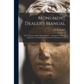 Monument Dealer's Manual: "the Monument Man's Encyclopedia" a Handbook of Ready Reference to Useful Information for the Monument Craft