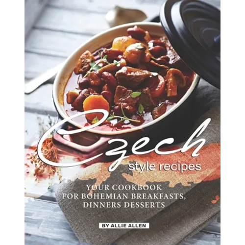Czech Style Recipes: Your Cookbook for Bohemian Breakfasts, Dinners Desserts