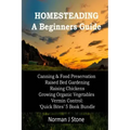 Homesteading - A Beginners Guide: Canning & Food Preservation; Raised Bed Gardening; Raising Chickens; Growing Organic Vegetables; Vermin Control: Qui