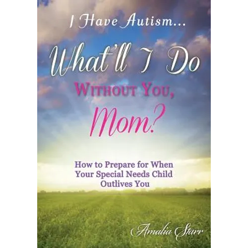 I Have Autism...What'll I Do Without You, Mom?: How to Prepare for When Your Special Needs Child Outlives You