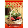 Indoor Gardening: The Ultimate Indoor Gardening For Beginners Guide! - Easily Grow Indoor House Plants And Veggies, Herbs, And Fruits In Weeks!
