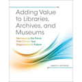 Adding Value to Libraries, Archives, and Museums: Harnessing the Force That Drives Your Organization's Future