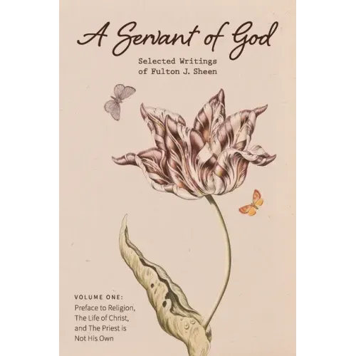A Servant of God: Selected Writings of Fulton J. Sheen: Volume One: Preface to Religion, The Life of Christ, and The Priest is Not His O