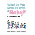 What Do You Even Do With a Baby?: A Parent's First Year